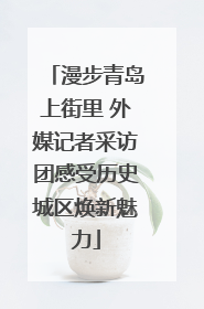 漫步青岛上街里 外媒记者采访团感受历史城区焕新魅力