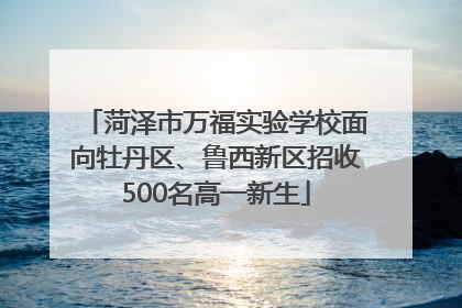 菏泽市万福实验学校面向牡丹区、鲁西新区招收500名高一新生