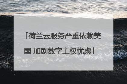 荷兰云服务严重依赖美国 加剧数字主权忧虑
