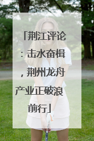 荆江评论：击水奋楫，荆州龙舟产业正破浪前行