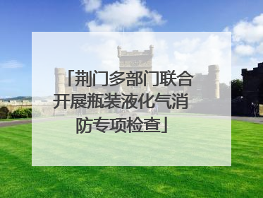 荆门多部门联合开展瓶装液化气消防专项检查
