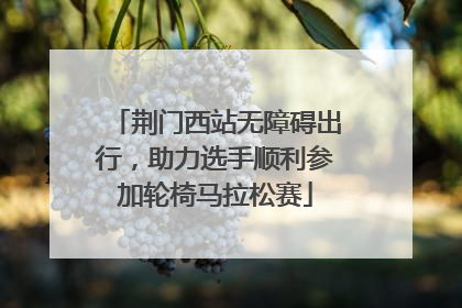 荆门西站无障碍出行，助力选手顺利参加轮椅马拉松赛