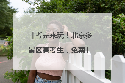 考完来玩！北京多景区高考生，免票