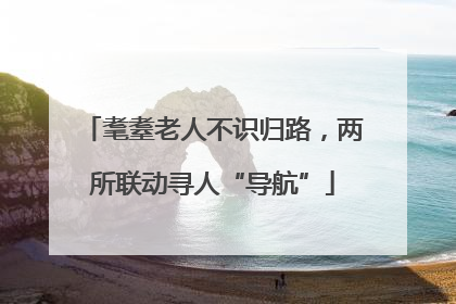 耄耋老人不识归路，两所联动寻人“导航”