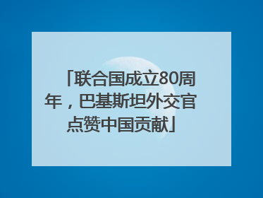 联合国成立80周年，巴基斯坦外交官点赞中国贡献