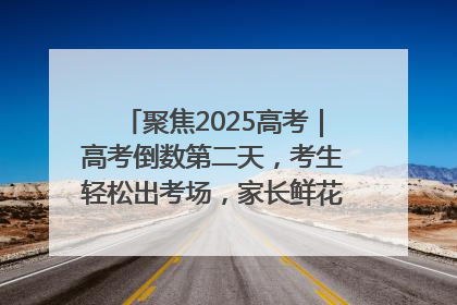 聚焦2025高考｜高考倒数第二天，考生轻松出考场，家长鲜花相迎共庆成长里程碑