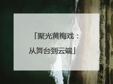 聚光黄梅戏：从舞台到云端