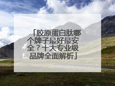 胶原蛋白肽哪个牌子最好最安全？十大专业级品牌全面解析
