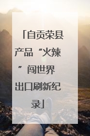 自贡荣县产品“火辣”闯世界 出口刷新纪录