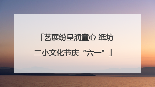 艺展纷呈润童心 纸坊二小文化节庆“六一”