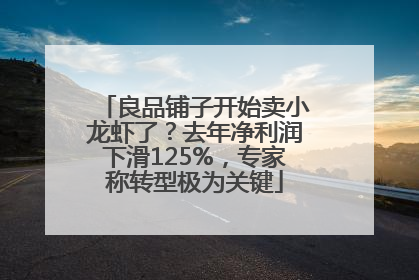 良品铺子开始卖小龙虾了？去年净利润下滑125%，专家称转型极为关键