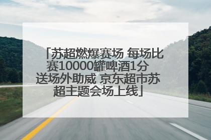 苏超燃爆赛场 每场比赛10000罐啤酒1分送场外助威 京东超市苏超主题会场上线