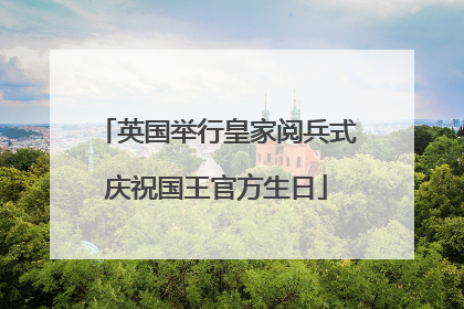 英国举行皇家阅兵式庆祝国王官方生日