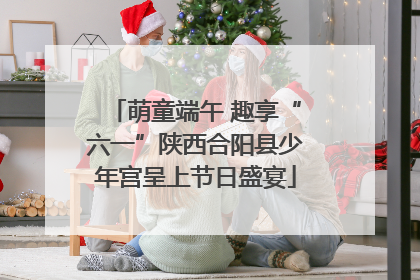 萌童端午 趣享“六一”陕西合阳县少年宫呈上节日盛宴