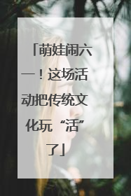 萌娃闹六一！这场活动把传统文化玩“活”了