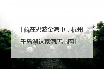 藏在碧波金湾中，杭州千岛湖这家酒店出圈