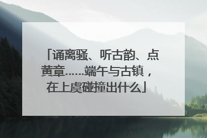 诵离骚、听古韵、点黄章……端午与古镇，在上虞碰撞出什么