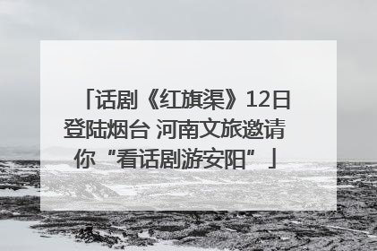 话剧《红旗渠》12日登陆烟台 河南文旅邀请你“看话剧游安阳”