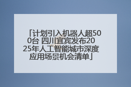 计划引入机器人超500台 四川宜宾发布2025年人工智能城市深度应用场景机会清单