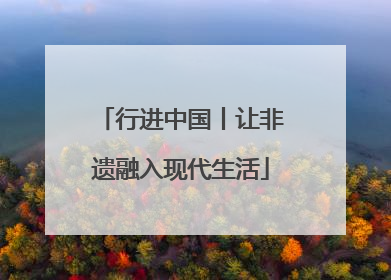 行进中国丨让非遗融入现代生活