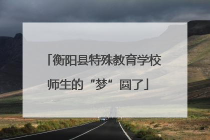 衡阳县特殊教育学校师生的“梦”圆了