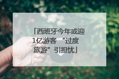 西班牙今年或迎1亿游客 “过度旅游”引担忧