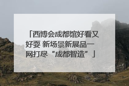 西博会成都馆好看又好耍 新场景新展品一网打尽“成都智造”