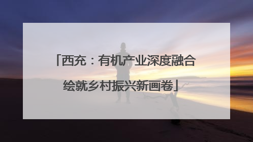 西充：有机产业深度融合 绘就乡村振兴新画卷