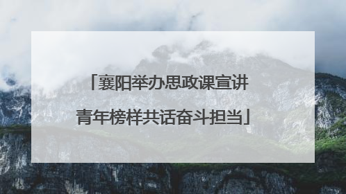 襄阳举办思政课宣讲 青年榜样共话奋斗担当