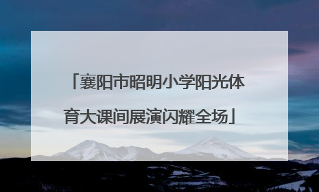 襄阳市昭明小学阳光体育大课间展演闪耀全场