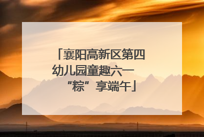 襄阳高新区第四幼儿园童趣六一 “粽”享端午
