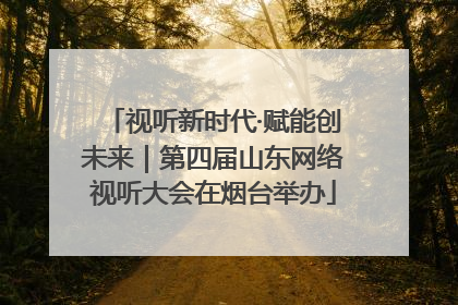 视听新时代·赋能创未来｜第四届山东网络视听大会在烟台举办