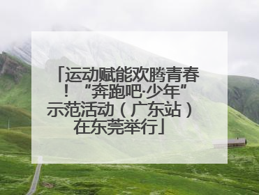 运动赋能欢腾青春！“奔跑吧·少年”示范活动（广东站）在东莞举行