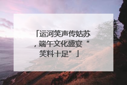 运河笑声传姑苏，端午文化盛宴“笑料十足”
