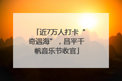 近7万人打卡“奇遇海”，昌平千帆音乐节收官