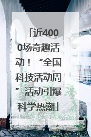 近4000场奇趣活动！“全国科技活动周”活动引爆科学热潮