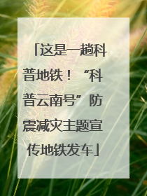 这是一趟科普地铁！“科普云南号”防震减灾主题宣传地铁发车