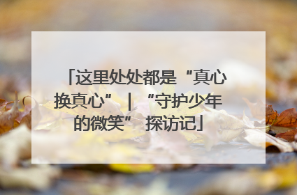 这里处处都是“真心换真心”｜“守护少年的微笑” 探访记
