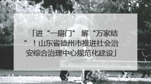 进“一扇门” 解“万家结”！山东省德州市推进社会治安综合治理中心规范化建设