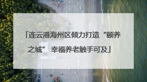 连云港海州区倾力打造“颐养之城” 幸福养老触手可及