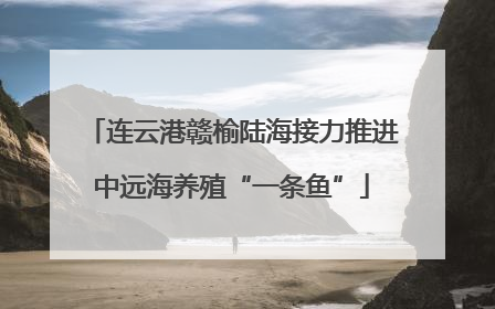 连云港赣榆陆海接力推进中远海养殖“一条鱼”