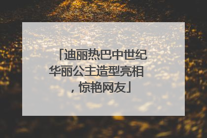 迪丽热巴中世纪华丽公主造型亮相，惊艳网友
