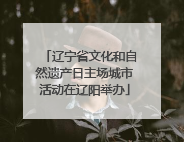 辽宁省文化和自然遗产日主场城市活动在辽阳举办