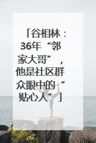 谷相林：36年“邻家大哥”，他是社区群众眼中的“贴心人”
