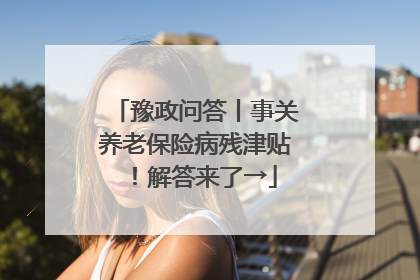 豫政问答丨事关养老保险病残津贴！解答来了→