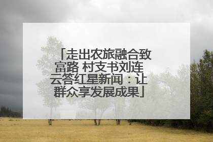 走出农旅融合致富路 村支书刘连云答红星新闻：让群众享发展成果