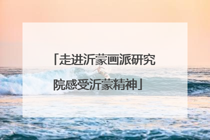 走进沂蒙画派研究院感受沂蒙精神