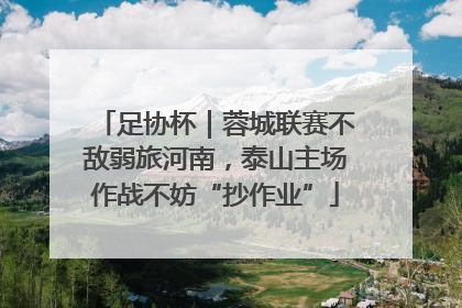 足协杯｜蓉城联赛不敌弱旅河南，泰山主场作战不妨“抄作业”