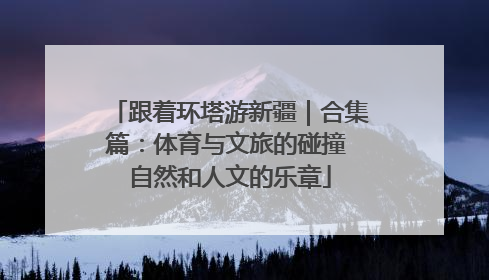 跟着环塔游新疆｜合集篇：体育与文旅的碰撞 自然和人文的乐章