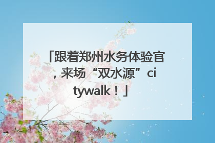 跟着郑州水务体验官，来场“双水源”citywalk！